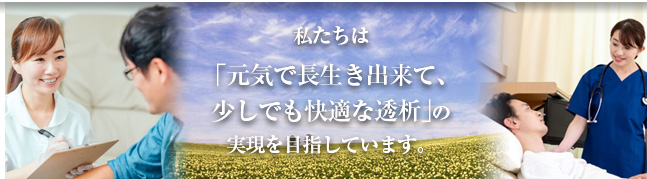私たちは「元気で長生き出来て、少しでも快適な透析」の実現を目指しています。